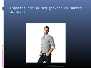 Esporte: camisa sem gravata ou suéter
de malha.




                  Profª Kelly Sabrina Fernandes
 
