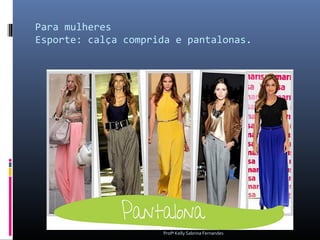 Para mulheres
Esporte: calça comprida e pantalonas.




                     Profª Kelly Sabrina Fernandes
 