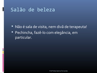 Salão de beleza

 Não é sala de visita, nem divã de terapeuta!
 Pechincha, fazê-lo com elegância, em
  particular.




                       Profª Kelly Sabrina Fernandes
 