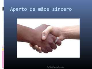 Aperto de mãos sincero




             Profª Kelly Sabrina Fernandes
 