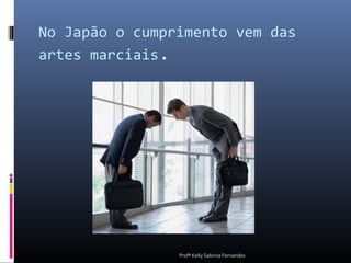 No Japão o cumprimento vem das
artes marciais.




                Profª Kelly Sabrina Fernandes
 