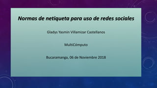 Normas de netiqueta para uso de redes sociales
Gladys Yasmin Villamizar Castellanos
MultiCómputo
Bucaramanga, 06 de Noviembre 2018
 