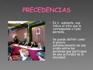 Es ir  adelante, nos indica el sitio que le corresponde a cada persona.   Se puede definir como el previo establecimiento de una orden entre las personas que participan en una actividad de la sociedad.    