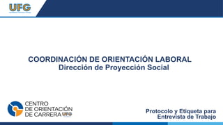 COORDINACIÓN DE ORIENTACIÓN LABORAL
Dirección de Proyección Social
Protocolo y Etiqueta para
Entrevista de Trabajo
 