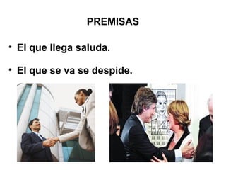PREMISAS
• El que llega saluda.
• El que se va se despide.
 