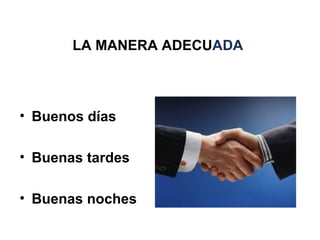 LA MANERA ADECUADA
• Buenos días
• Buenas tardes
• Buenas noches
 