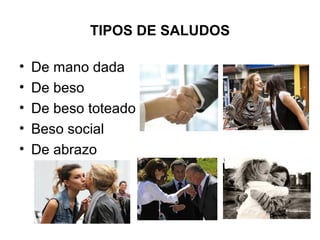 TIPOS DE SALUDOS
• De mano dada
• De beso
• De beso toteado
• Beso social
• De abrazo
 