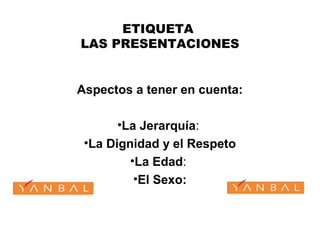 ETIQUETA
LAS PRESENTACIONES
Aspectos a tener en cuenta:
•La Jerarquía:
•La Dignidad y el Respeto
•La Edad:
•El Sexo:
 