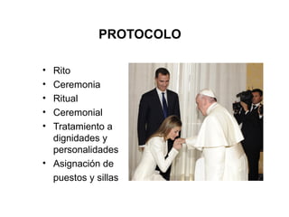PROTOCOLO
• Rito
• Ceremonia
• Ritual
• Ceremonial
• Tratamiento a
dignidades y
personalidades
• Asignación de
puestos y sillas
 