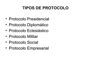 TIPOS DE PROTOCOLO
• Protocolo Presidencial
• Protocolo Diplomático
• Protocolo Eclesiástico
• Protocolo Militar
• Protocolo Social
• Protocolo Empresarial
 
