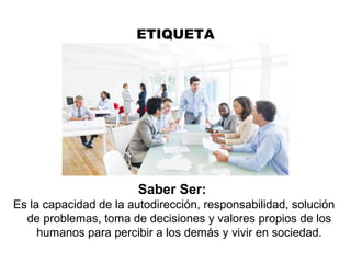 ETIQUETA
Saber Ser:
Es la capacidad de la autodirección, responsabilidad, solución
de problemas, toma de decisiones y valores propios de los
humanos para percibir a los demás y vivir en sociedad.
 