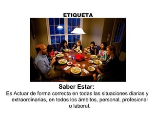 ETIQUETA
Saber Estar:
Es Actuar de forma correcta en todas las situaciones diarias y
extraordinarias, en todos los ámbitos, personal, profesional
o laboral.
 
