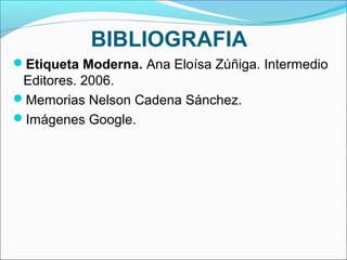 BIBLIOGRAFIA
Etiqueta Moderna. Ana Eloísa Zúñiga. Intermedio
Editores. 2006.
Memorias Nelson Cadena Sánchez.
Imágenes G...