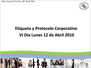 Etiqueta y Protocolo Corporativo  VI Día Lunes 12 de Abril 2010 