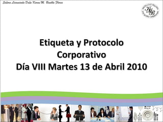 Etiqueta y Protocolo Corporativo Día VIII Martes 13 de Abril 2010 