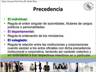 Precedencia <ul><li>El individual:  </li></ul><ul><li>Regula el orden singular de autoridades, titulares de cargos público...