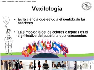 Vexilología <ul><li>Es la ciencia que estudia el sentido de las banderas </li></ul><ul><li>La simbología de los colores o ...