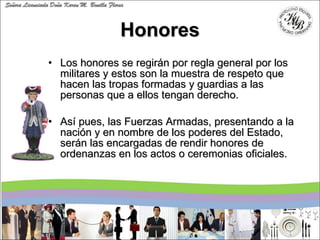Honores <ul><li>Los honores se regirán por regla general por los militares y estos son la muestra de respeto que hacen las...