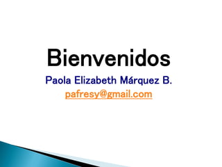 Bienvenidos
Paola Elizabeth Márquez B.
pafresy@gmail.com
 