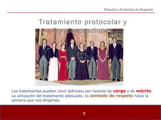 Etiqueta y Protocolo de Negocios Tratamiento protocolar y Condecoraciones Los tratamientos pueden venir definidos por razones de  cargo  y de  mérito . La utilización del tratamiento adecuado, es  símbolo de respeto  hacia la persona que nos dirigimos. 