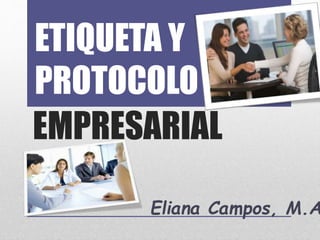 ETIQUETA Y 
PROTOCOLO 
EMPRESARIAL 
Eliana Campos, M.A. 
 