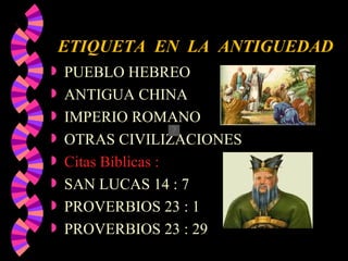 ETIQUETA  EN  LA  ANTIGUEDAD PUEBLO HEBREO ANTIGUA CHINA IMPERIO ROMANO OTRAS CIVILIZACIONES Citas Bíblicas : SAN LUCAS 14 : 7 PROVERBIOS 23 : 1 PROVERBIOS 23 : 29 