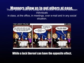 Manners allow us to put others at ease.  While a lack thereof can have the opposite effect. These "polite" rules are designed to smooth interactions between individuals in class, at the office, in meetings, over e-mail and in any social situation. 
