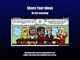 Share Your Ideas At the meeting Meetings give you the opportunity to let  higher-ups know how insightful you can be. 