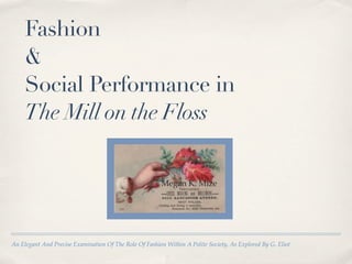 Fashion
     &
     Social Performance in
     The Mill on the Floss


                                                         Megan K. Mize




An Elegant And Precise Examination Of The Role Of Fashion Within A Polite Society, As Explored By G. Eliot
 
