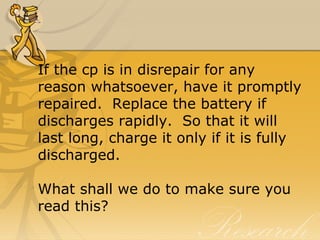 If the cp is in disrepair for any 
reason whatsoever, have it promptly 
repaired.  Replace the battery if 
discharges rapidly.  So that it will 
last long, charge it only if it is fully 
discharged.
What shall we do to make sure you 
read this?
 