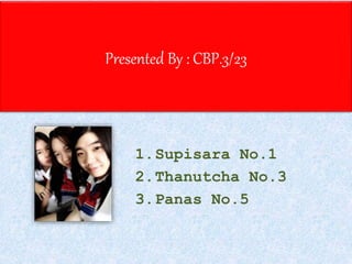 Presented By : CBP.3/23 
1.Supisara No.1 
2.Thanutcha No.3 
3.Panas No.5 
