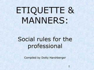 1
ETIQUETTE &
MANNERS:
Social rules for the
professional
Compiled by Dotty Harshberger
 