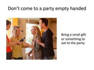 Don’t come to a party empty handed
Bring a small gift
or something to
eat to the party.
 
