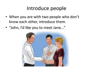 Introduce people
• When you are with two people who don’t
know each other, introduce them.
• “John, I’d like you to meet Jane…”
 
