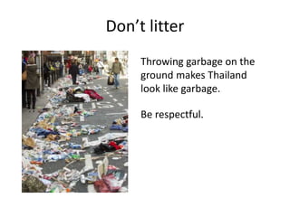 Don’t litter
Throwing garbage on the
ground makes Thailand
look like garbage.
Be respectful.
 