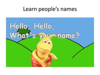 Learn people’s names
 