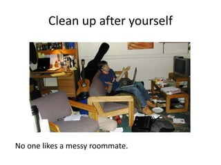 Clean up after yourself
No one likes a messy roommate.
 