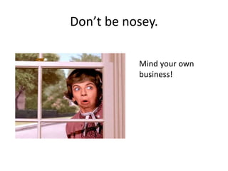 Don’t be nosey.
Mind your own
business!
 