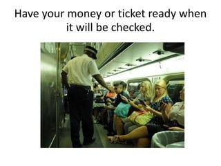 Have your money or ticket ready when
it will be checked.
 