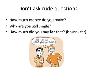 Don’t ask rude questions
• How much money do you make?
• Why are you still single?
• How much did you pay for that? (house, car)
 
