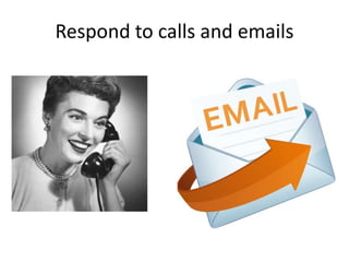 Respond to calls and emails
 