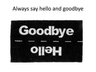 Always say hello and goodbye
 