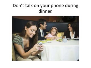 Don’t talk on your phone during
dinner.
 