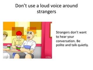 Don’t use a loud voice around
strangers
Strangers don’t want
to hear your
conversation. Be
polite and talk quietly.
 