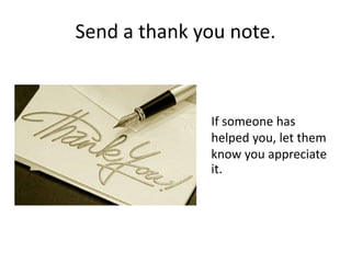 Send a thank you note.
If someone has
helped you, let them
know you appreciate
it.
 