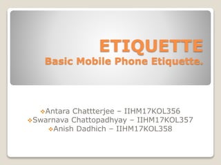 ETIQUETTE
Basic Mobile Phone Etiquette.
Antara Chattterjee – IIHM17KOL356
Swarnava Chattopadhyay – IIHM17KOL357
Anish Dadhich – IIHM17KOL358
 