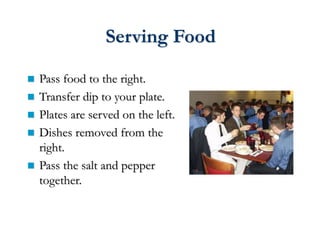 Serving Food
 Pass food to the right.
 Transfer dip to your plate.
 Plates are served on the left.
 Dishes removed from the
right.
 Pass the salt and pepper
together.
 