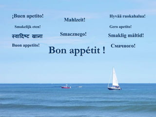 Bon appétit !
Mahlzeit!
Buon appetito!
Gero apetito!
Smacznego! Smaklig måltid!
स्वादिष्ट खाना
Смачного!
Hyvää ruokahalua!
¡Buen apetito!
Smakelijk eten!
 