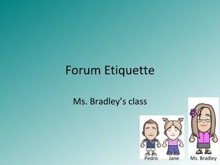 Forum Etiquette Ms. Bradley’s class Pedro  Jane  Ms. Bradley 