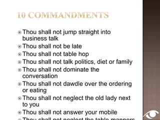 Posture and Elbows Sit straight and try not to lean on the table. Keep your elbows off the table and close to the body when you are eating. On the table, mobiles, keys and what can’t be eaten doesn’t belong to itHowever, when you stop to talk, it is okay to rest your elbows on the table and lean forward. 
